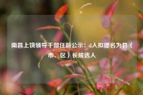 南昌上饶领导干部任前公示：2人拟提名为县（市、区）长候选人
