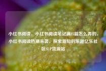 小红书阅读，小红书阅读笔记满15篇怎么弄的，小红书阅读热潮来袭，探索新知的乐趣亿乐社区SUP货源站