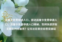 流量卡免费申请入口，移动流量卡免费申请入口，流量卡免费申请入口揭秘，如何快速获取无限制网络服务？亿乐社区低价自营货源站