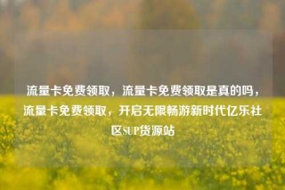 流量卡免费领取，流量卡免费领取是真的吗，流量卡免费领取，开启无限畅游新时代亿乐社区SUP货源站