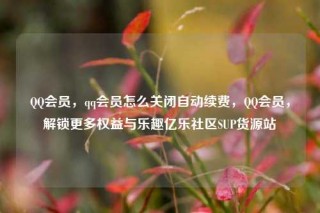 QQ会员，qq会员怎么关闭自动续费，QQ会员，解锁更多权益与乐趣亿乐社区SUP货源站