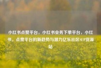 小红书点赞平台，小红书业务下单平台，小红书，点赞平台的新趋势与潜力亿乐社区SUP货源站
