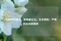 4年间职务侵占、受贿逾亿元，北京高院：严惩民企内部腐败