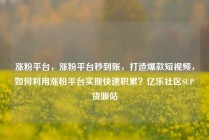 涨粉平台，涨粉平台秒到账，打造爆款短视频，如何利用涨粉平台实现快速积累？亿乐社区SUP货源站