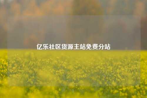 亿乐社区货源主站免费分站  第1张